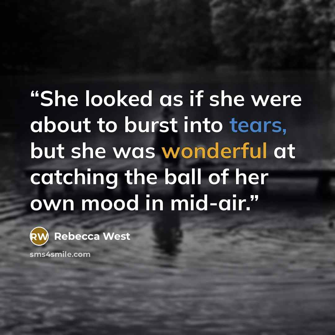 “She looked as if she were about to burst into tears, but she was wonderful at catching the ball of her own mood in mid-air.” quote by Rebecca West