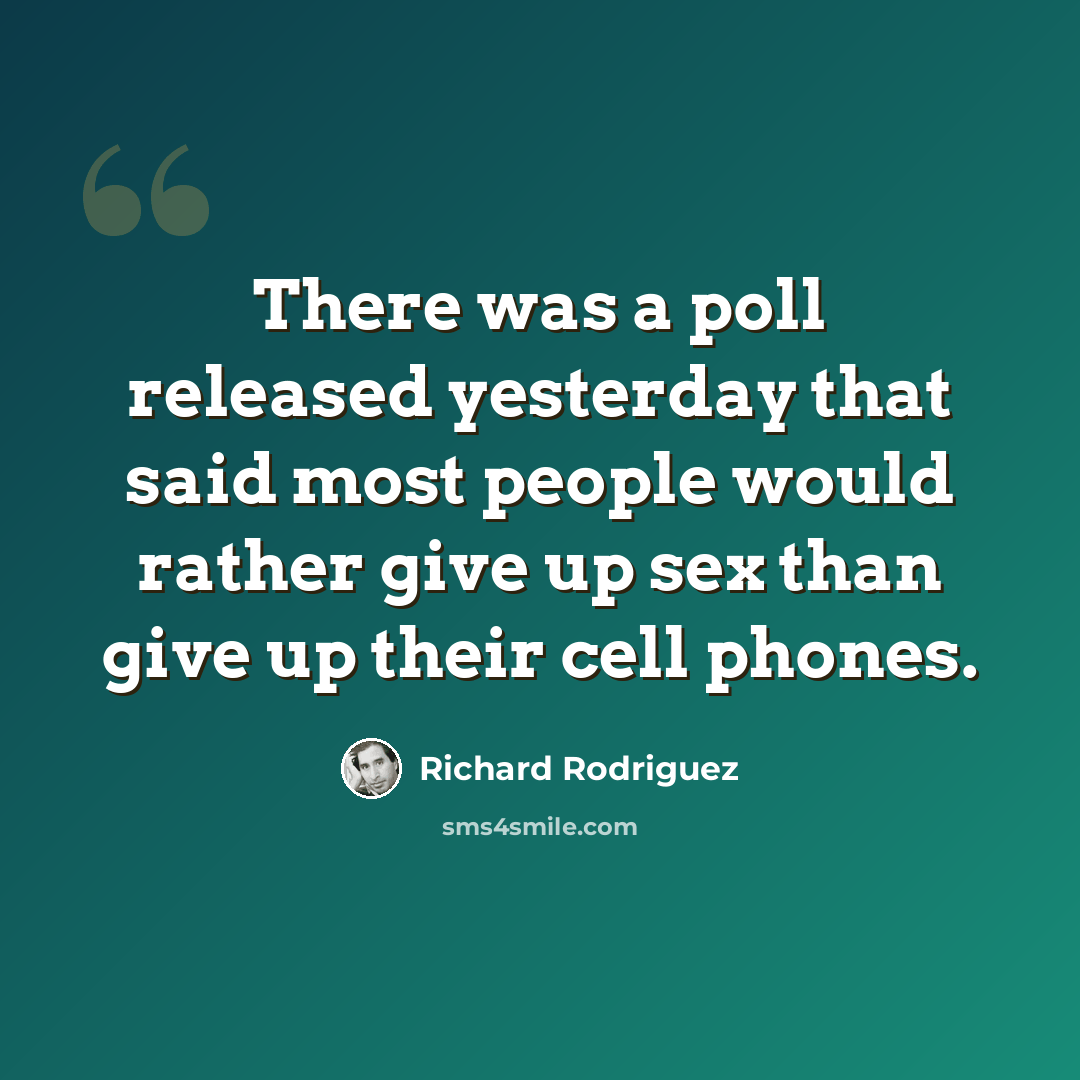 “There was a poll released yesterday that said most people would rather give up sex than give up their cell phones.” quote by Richard Rodriguez