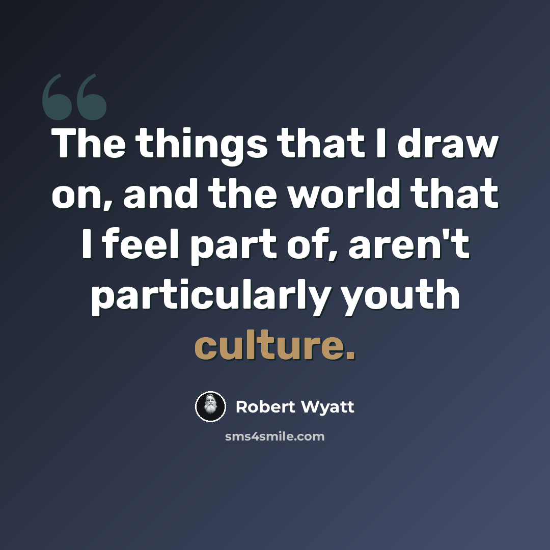 “The things that I draw on, and the world that I feel part of, aren't particularly youth culture.” quote by Robert Wyatt