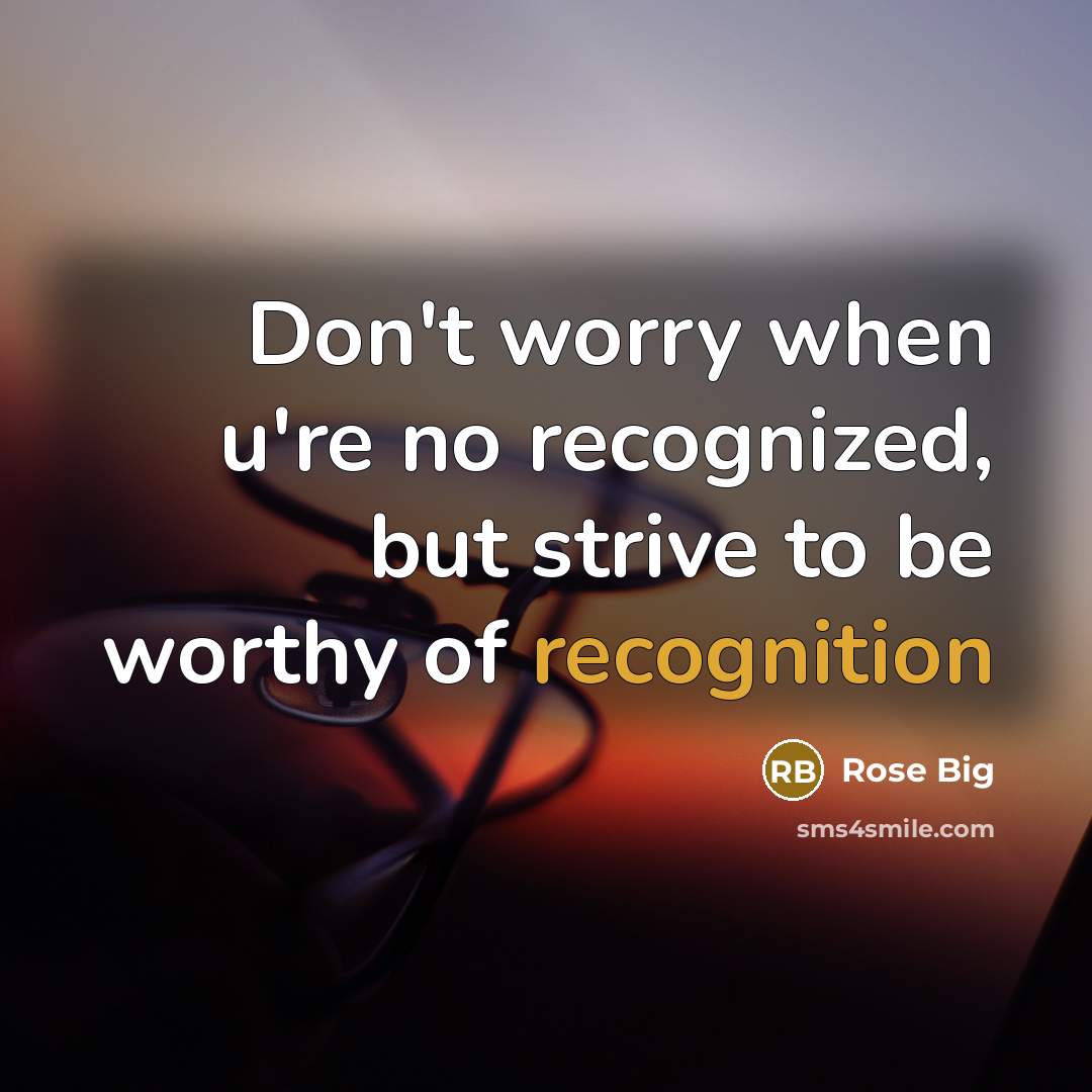 “Don't worry when u're no recognized, but strive to be worthy of recognition” quote by Rose Big