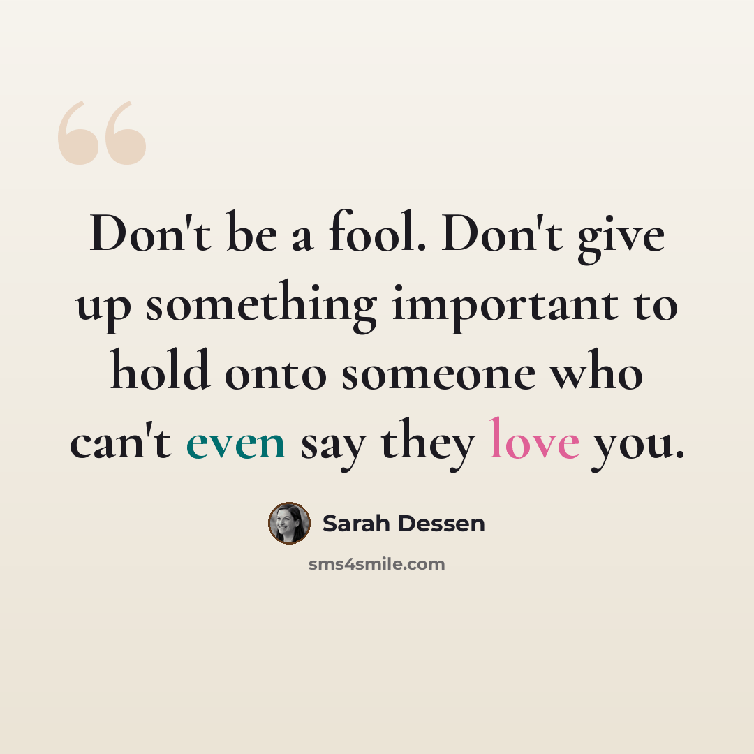 “Don't be a fool. Don't give up something important to hold onto someone who can't even say they love you.” quote by Sarah Dessen