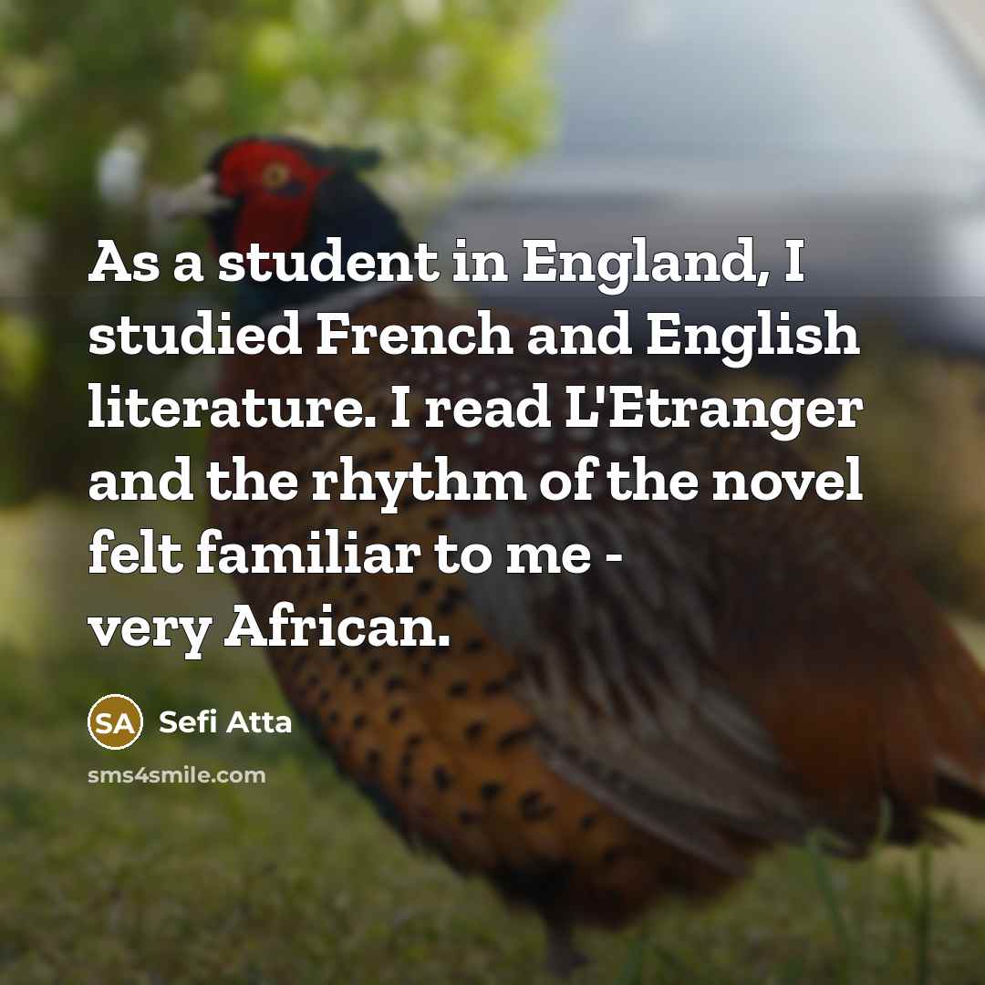 “As a student in England, I studied French and English literature. I read L'Etranger and the rhythm of the novel felt familiar to me - very African.” quote by Sefi Atta
