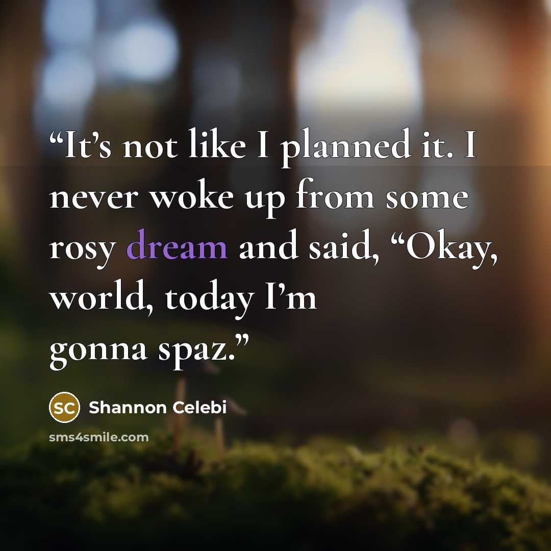 “It’s not like I planned it. I never woke up from some rosy dream and said, “Okay, world, today I’m gonna spaz.” quote by Shannon Celebi