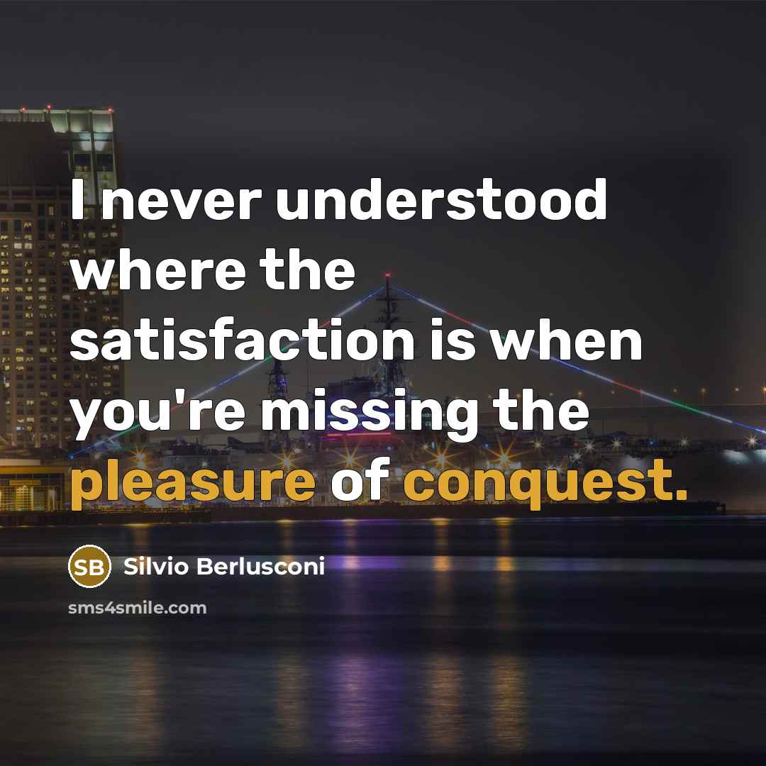 “I never understood where the satisfaction is when you're missing the pleasure of conquest.” quote by Silvio Berlusconi