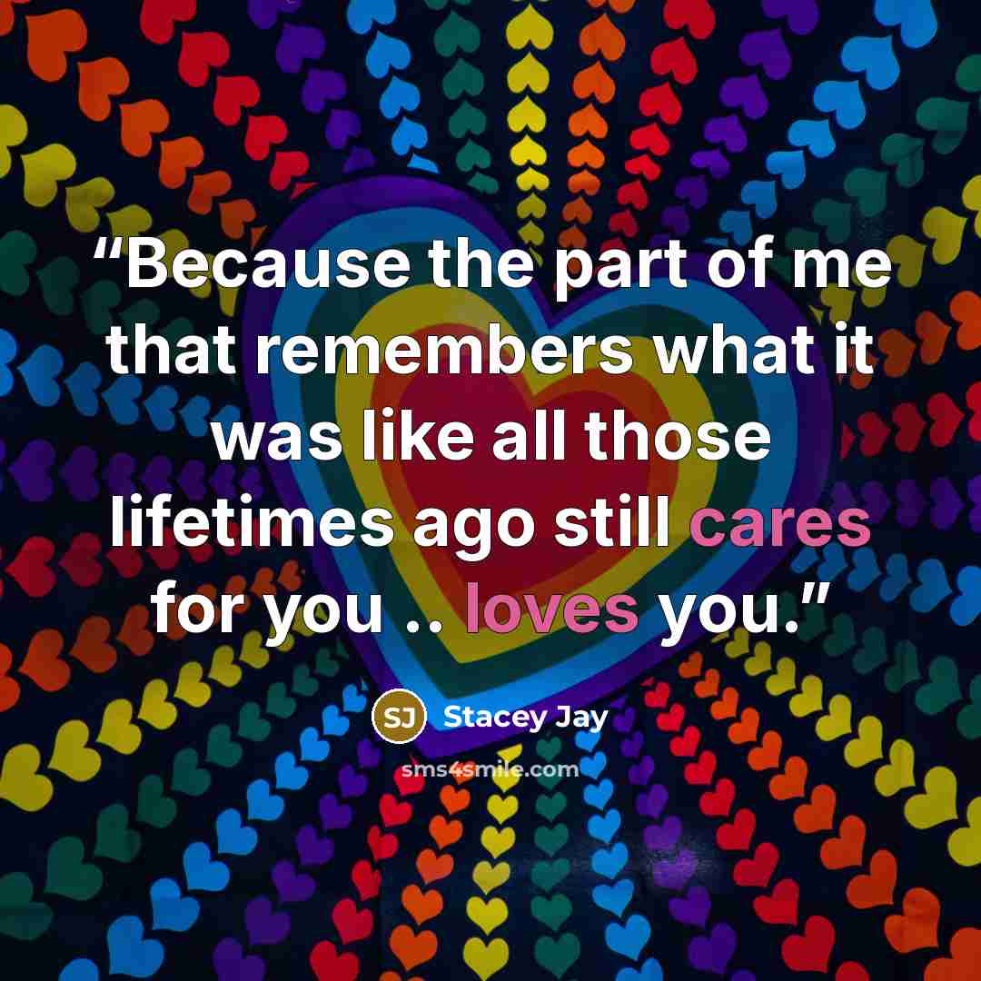 “Because the part of me that remembers what it was like all those lifetimes ago still cares for you .. loves you.” quote by Stacey Jay