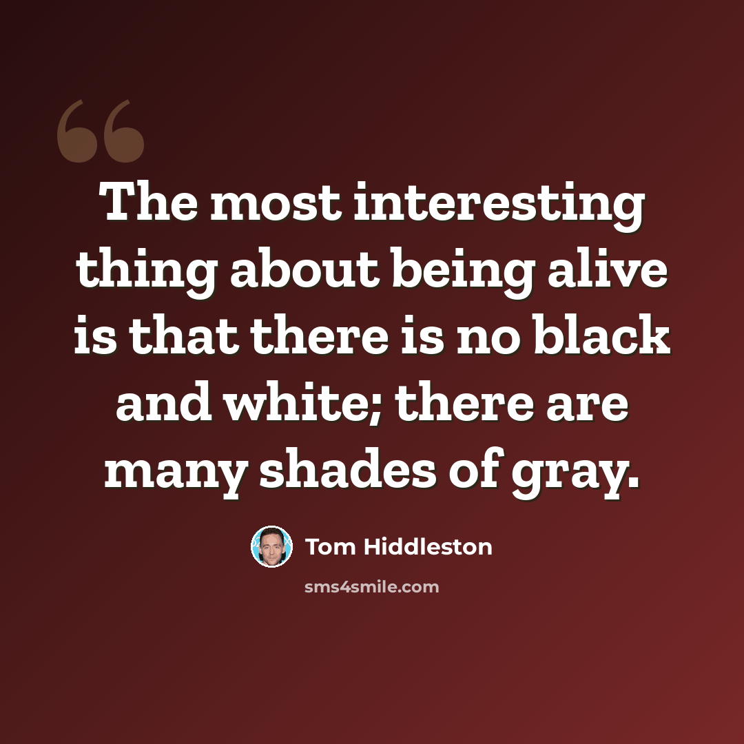 “The most interesting thing about being alive is that there is no black and white; there are many shades of gray.” quote by Tom Hiddleston
