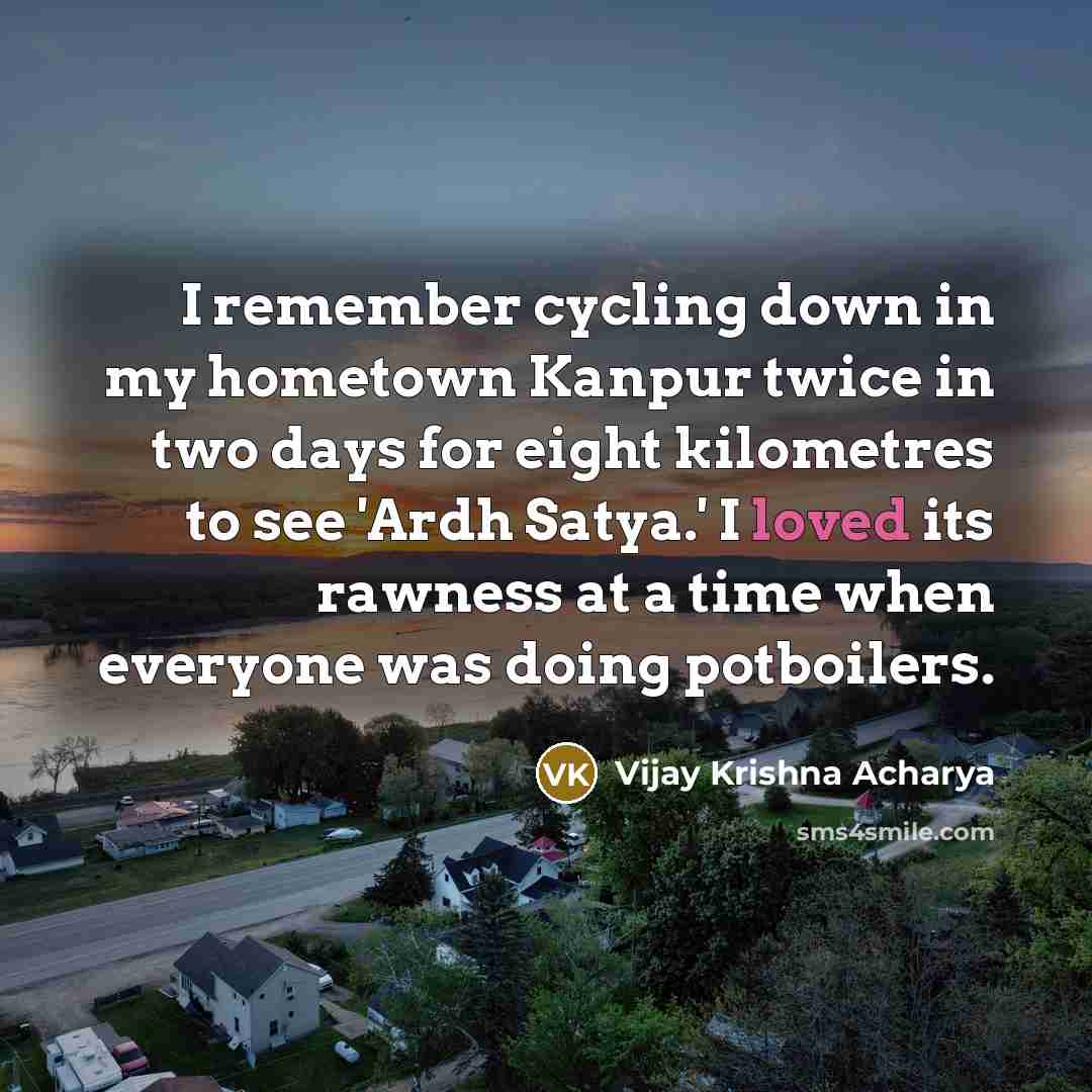 “I remember cycling down in my hometown Kanpur twice in two days for eight kilometres to see 'Ardh Satya.' I loved its rawness at a time when everyone was doing potboilers.” quote by Vijay Krishna Acharya