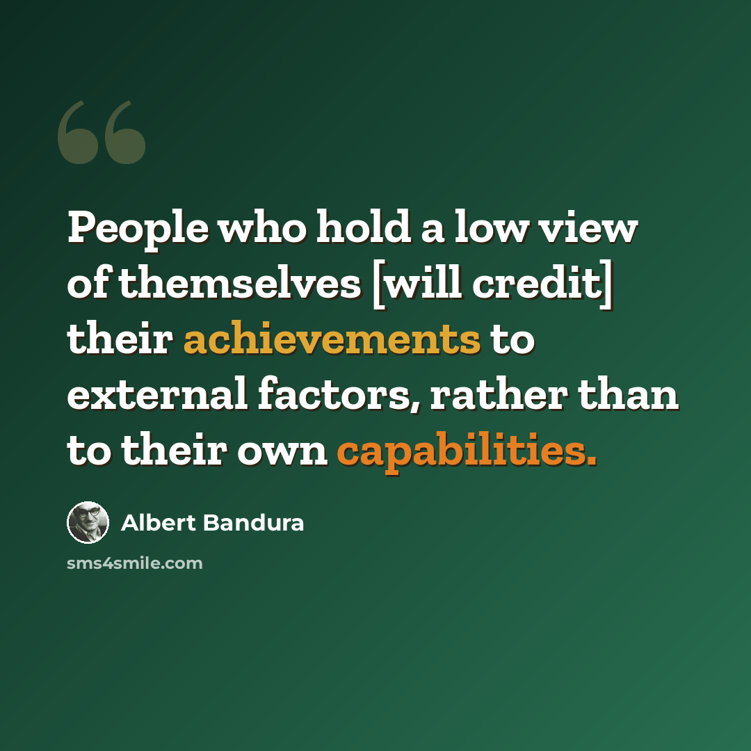 “People who hold a low view of themselves [will credit] their achievements to external factors, rather than to their own capabilities.” quote by Albert Bandura