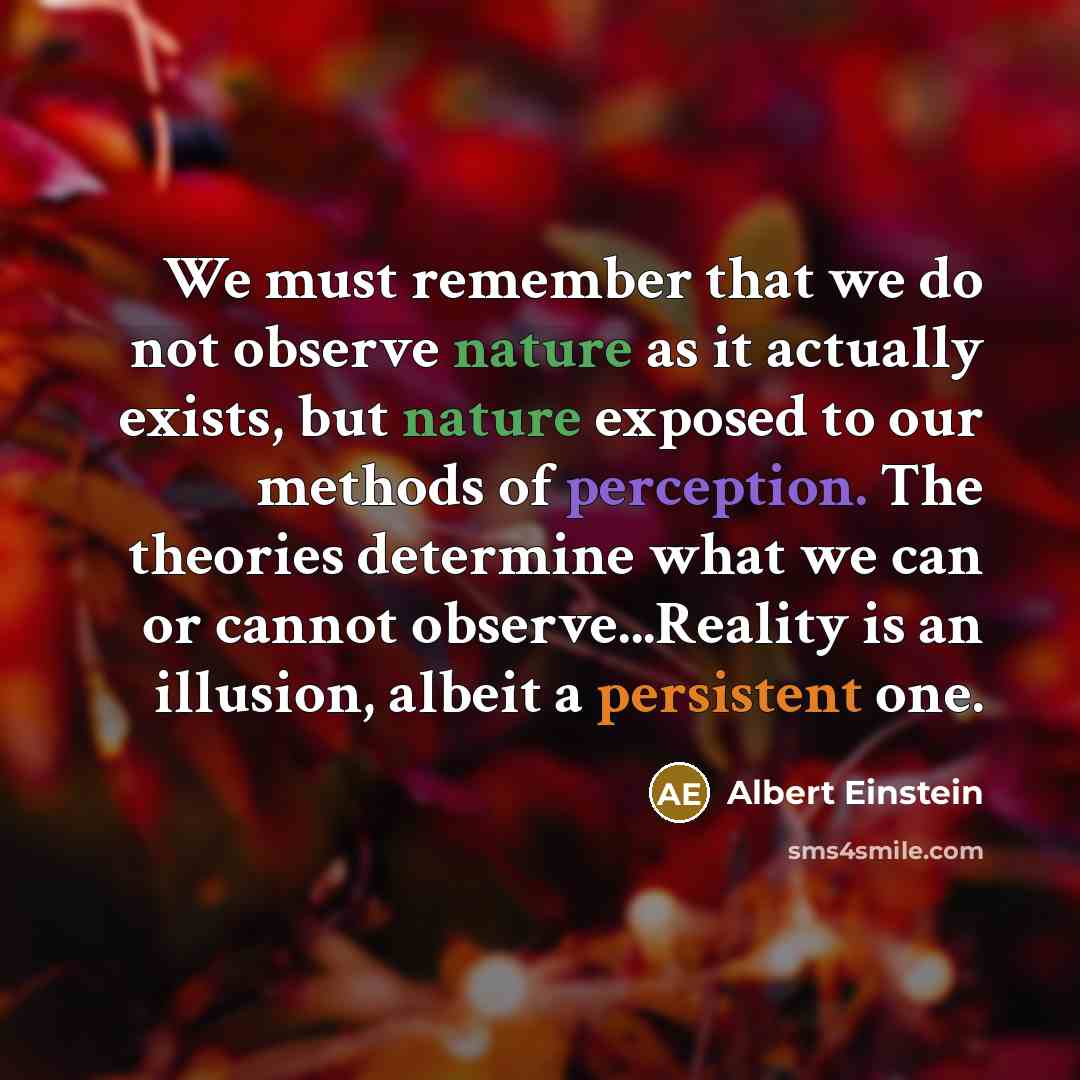 “We must remember that we do not observe nature as it actually exists, but nature exposed to our methods of perception. The theories determine what we can or cannot observe...Reality is an illusion, albeit a persistent one.” quote by Albert Einstein