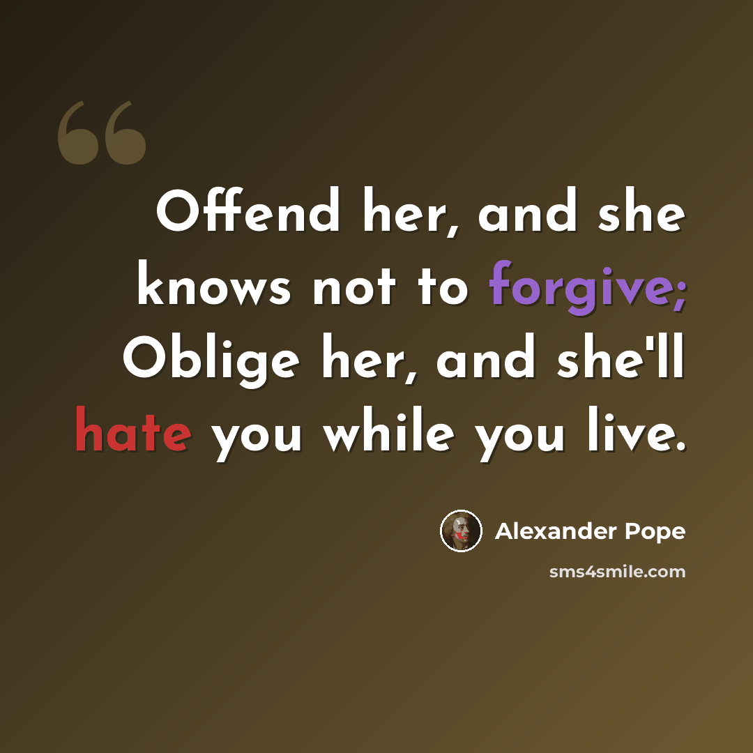 “Offend her, and she knows not to forgive; Oblige her, and she'll hate you while you live.” quote by Alexander Pope