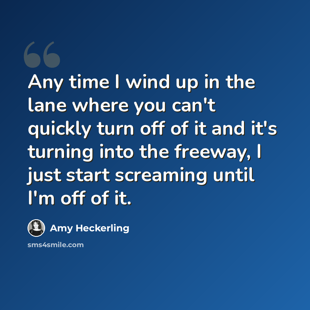 “Any time I wind up in the lane where you can't quickly turn off of it and it's turning into the freeway, I just start screaming until I'm off of it.” quote by Amy Heckerling