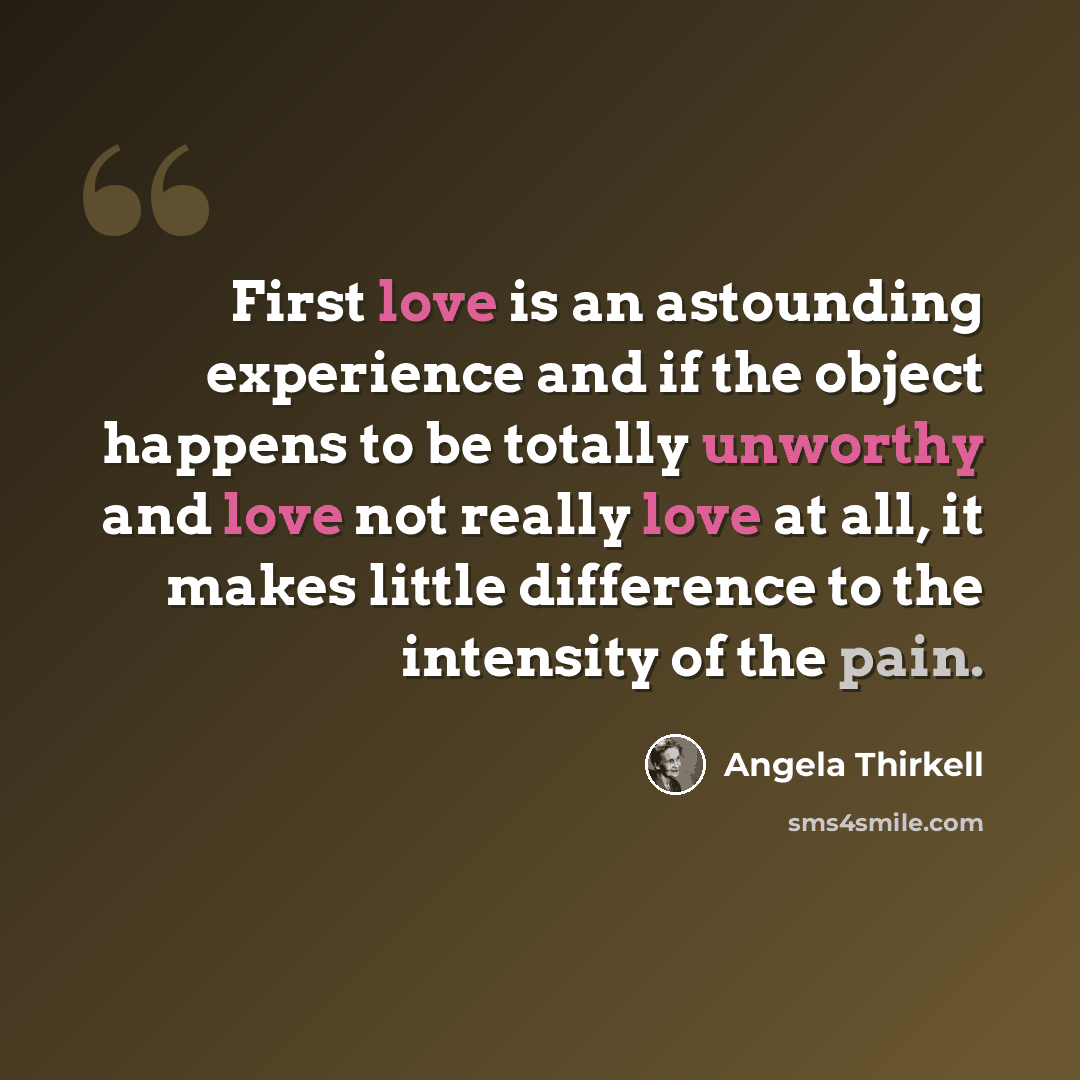 “First love is an astounding experience and if the object happens to be totally unworthy and love not really love at all, it makes little difference to the intensity of the pain.” quote by Angela Thirkell