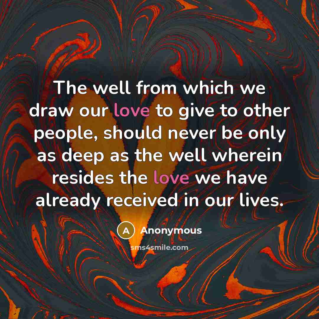 “The well from which we draw our love to give to other people, should never be only as deep as the well wherein resides the love we have already received in our lives.” quote by Anonymous