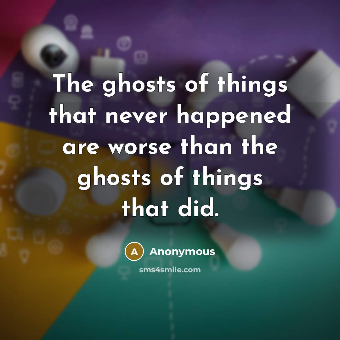 “The ghosts of things that never happened are worse than the ghosts of things that did.” quote by Anonymous
