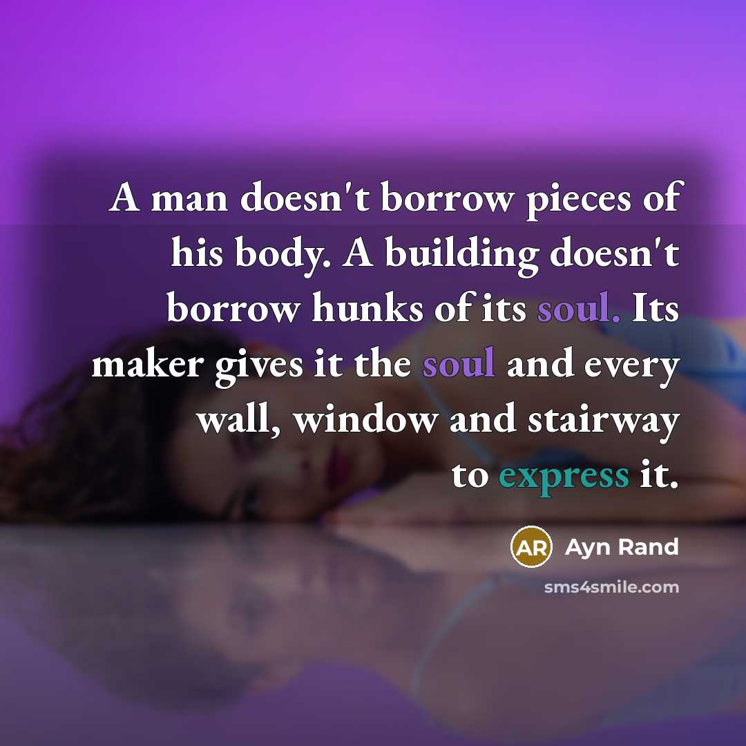 “A man doesn't borrow pieces of his body. A building doesn't borrow hunks of its soul. Its maker gives it the soul and every wall, window and stairway to express it.” quote by Ayn Rand