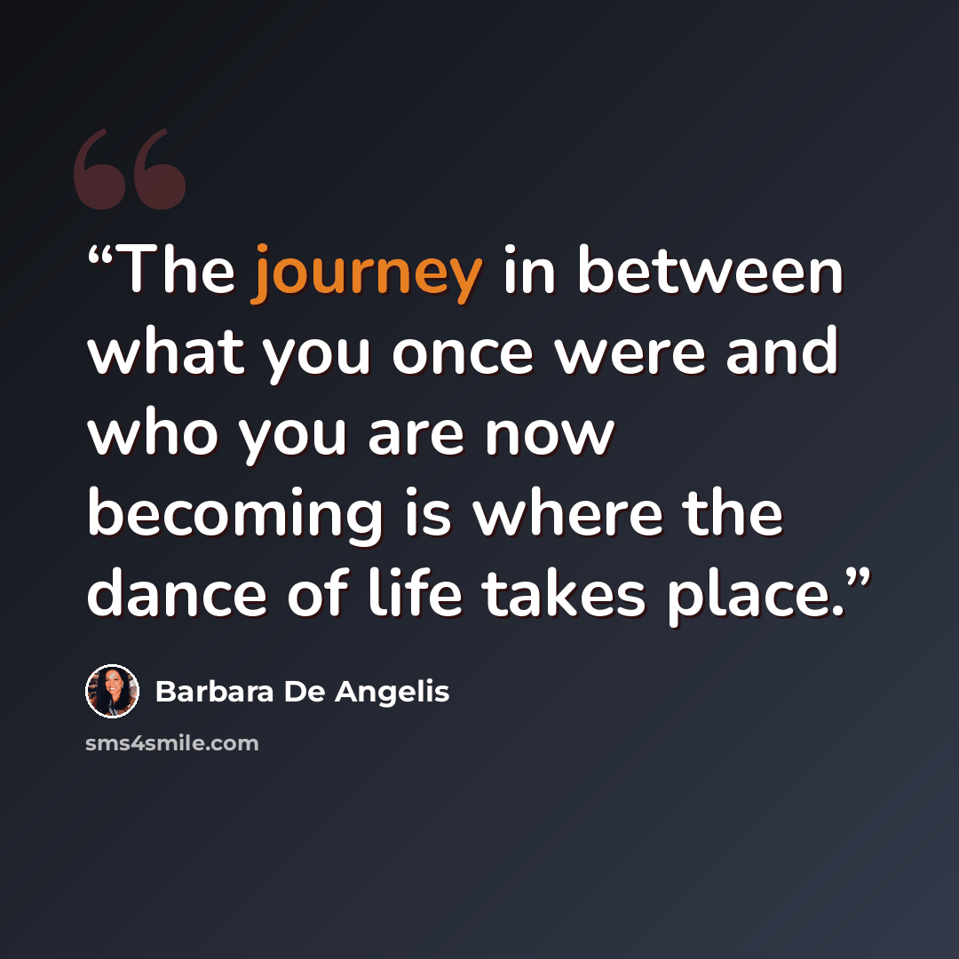 “The journey in between what you once were and who you are now becoming is where the dance of life takes place.” quote by Barbara De Angelis