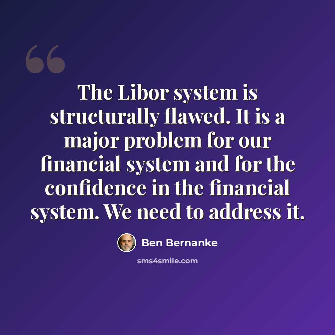 “The Libor system is structurally flawed. It is a major problem for our financial system and for the confidence in the financial system. We need to address it.” quote by Ben Bernanke