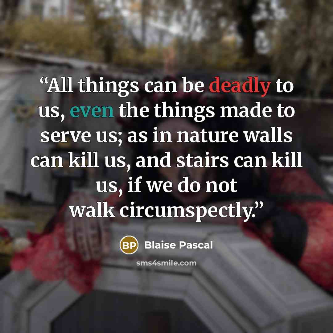 “All things can be deadly to us, even the things made to serve us; as in nature walls can kill us, and stairs can kill us, if we do not walk circumspectly.” quote by Blaise Pascal