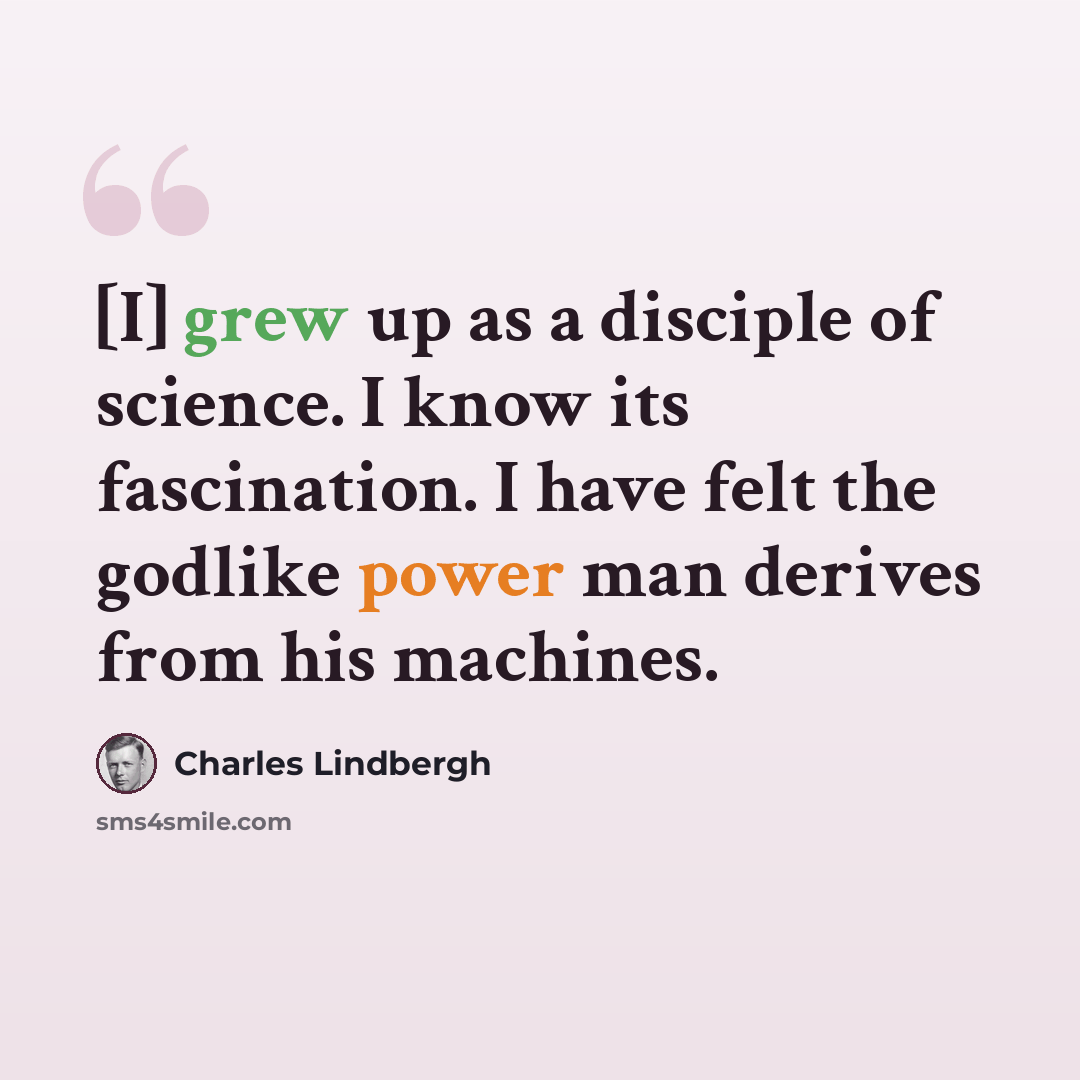 “[I] grew up as a disciple of science. I know its fascination. I have felt the godlike power man derives from his machines.” quote by Charles Lindbergh