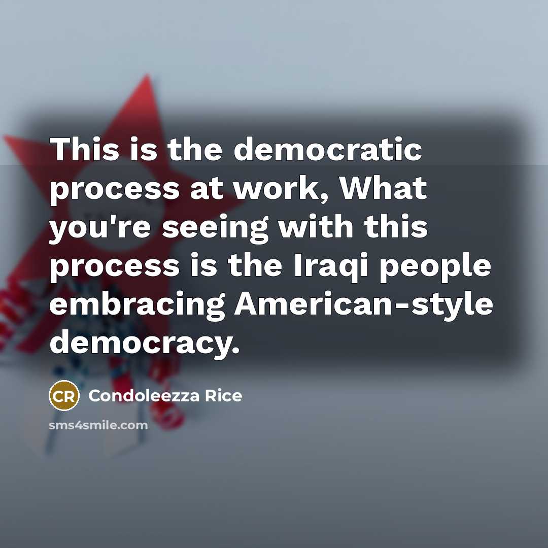 “This is the democratic process at work, What you're seeing with this process is the Iraqi people embracing American-style democracy.” quote by Condoleezza Rice