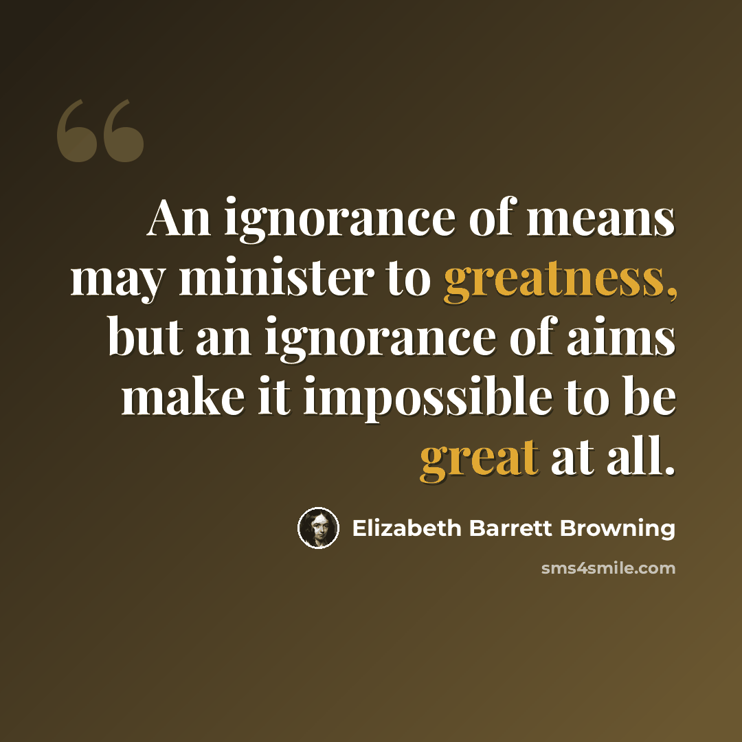 “An ignorance of means may minister to greatness, but an ignorance of aims make it impossible to be great at all.” quote by Elizabeth Barrett Browning