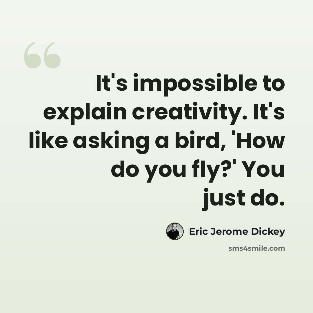 “It's impossible to explain creativity. It's like asking a bird, 'How do you fly?' You just do.” quote by Eric Jerome Dickey