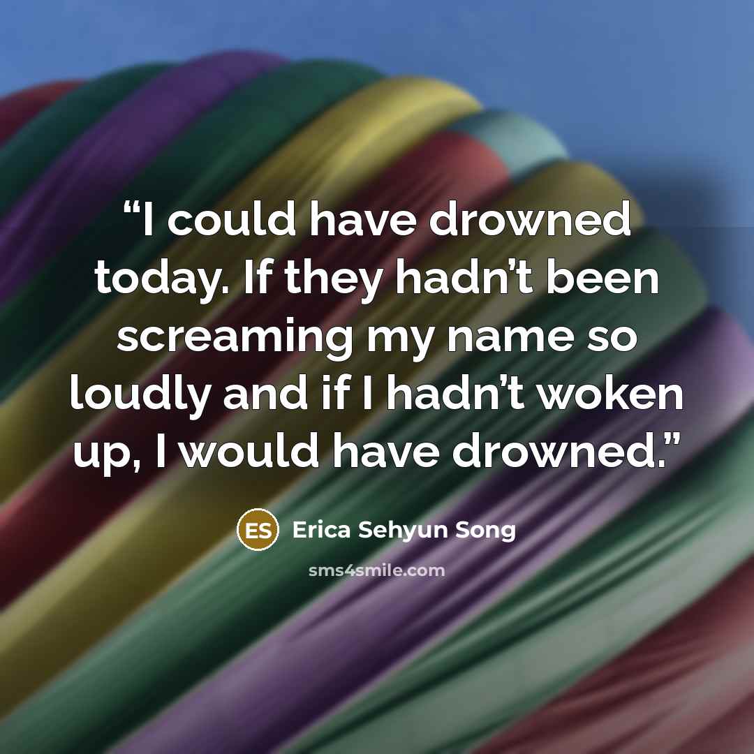 “I could have drowned today. If they hadn’t been screaming my name so loudly and if I hadn’t woken up, I would have drowned.” quote by Erica Sehyun Song