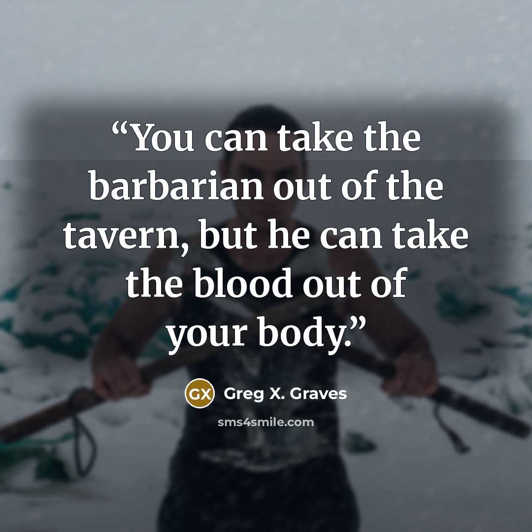 “You can take the barbarian out of the tavern, but he can take the blood out of your body.” quote by Greg X. Graves
