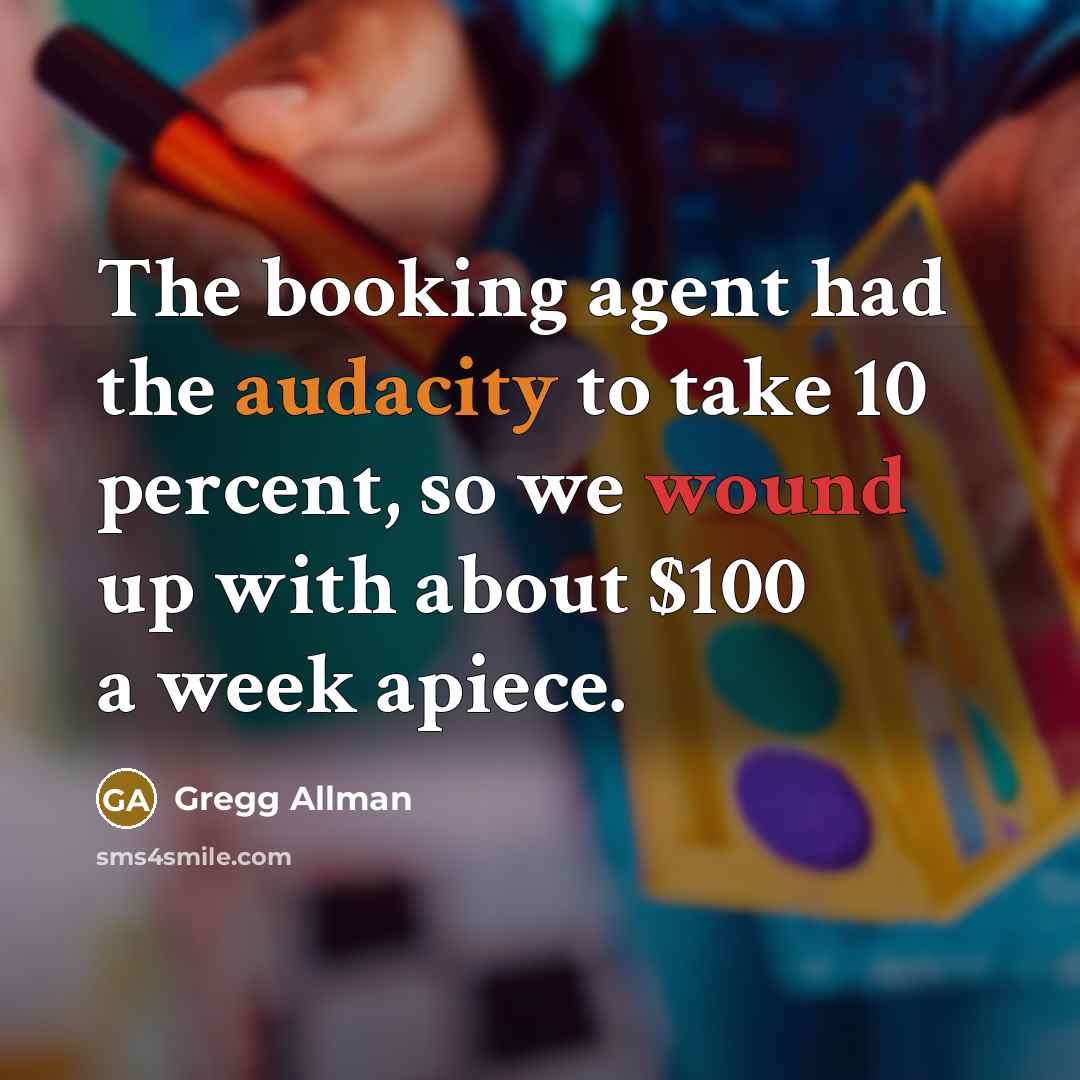 “The booking agent had the audacity to take 10 percent, so we wound up with about $100 a week apiece.” quote by Gregg Allman