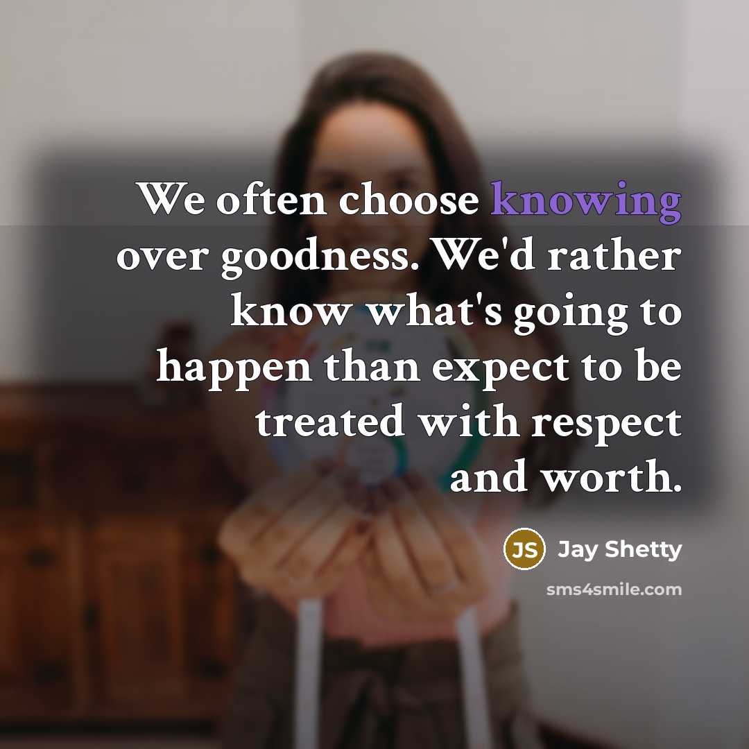 “We often choose knowing over goodness. We'd rather know what's going to happen than expect to be treated with respect and worth.” quote by Jay Shetty