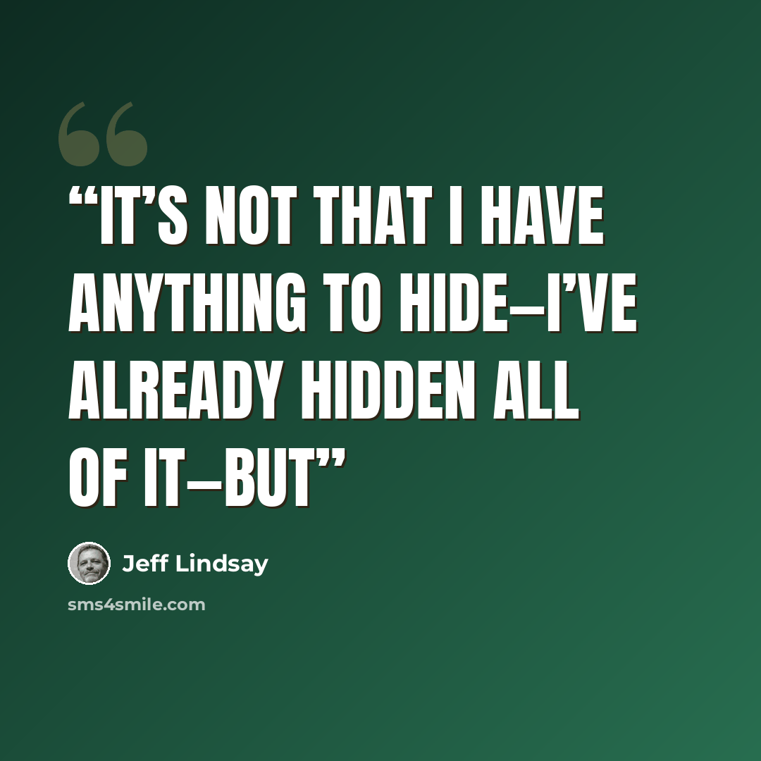“It’s not that I have anything to hide—I’ve already hidden all of it—but” quote by Jeff Lindsay