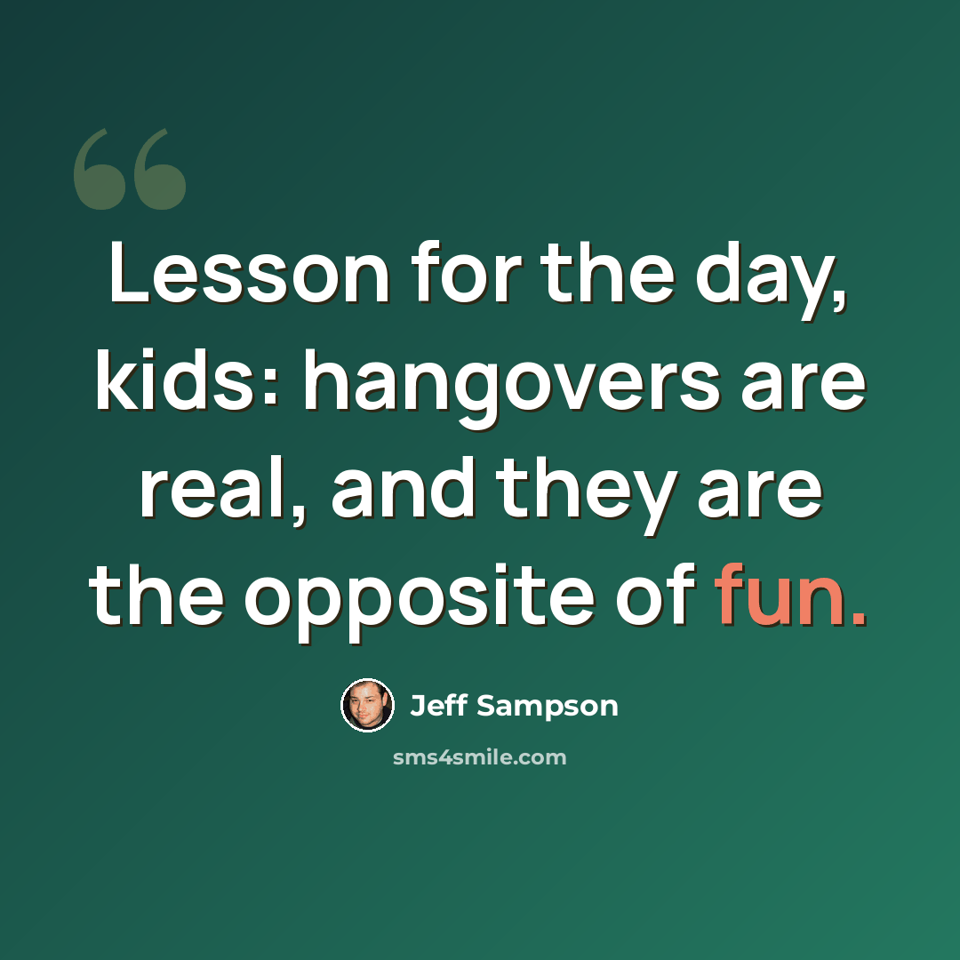 “Lesson for the day, kids: hangovers are real, and they are the opposite of fun.” quote by Jeff Sampson