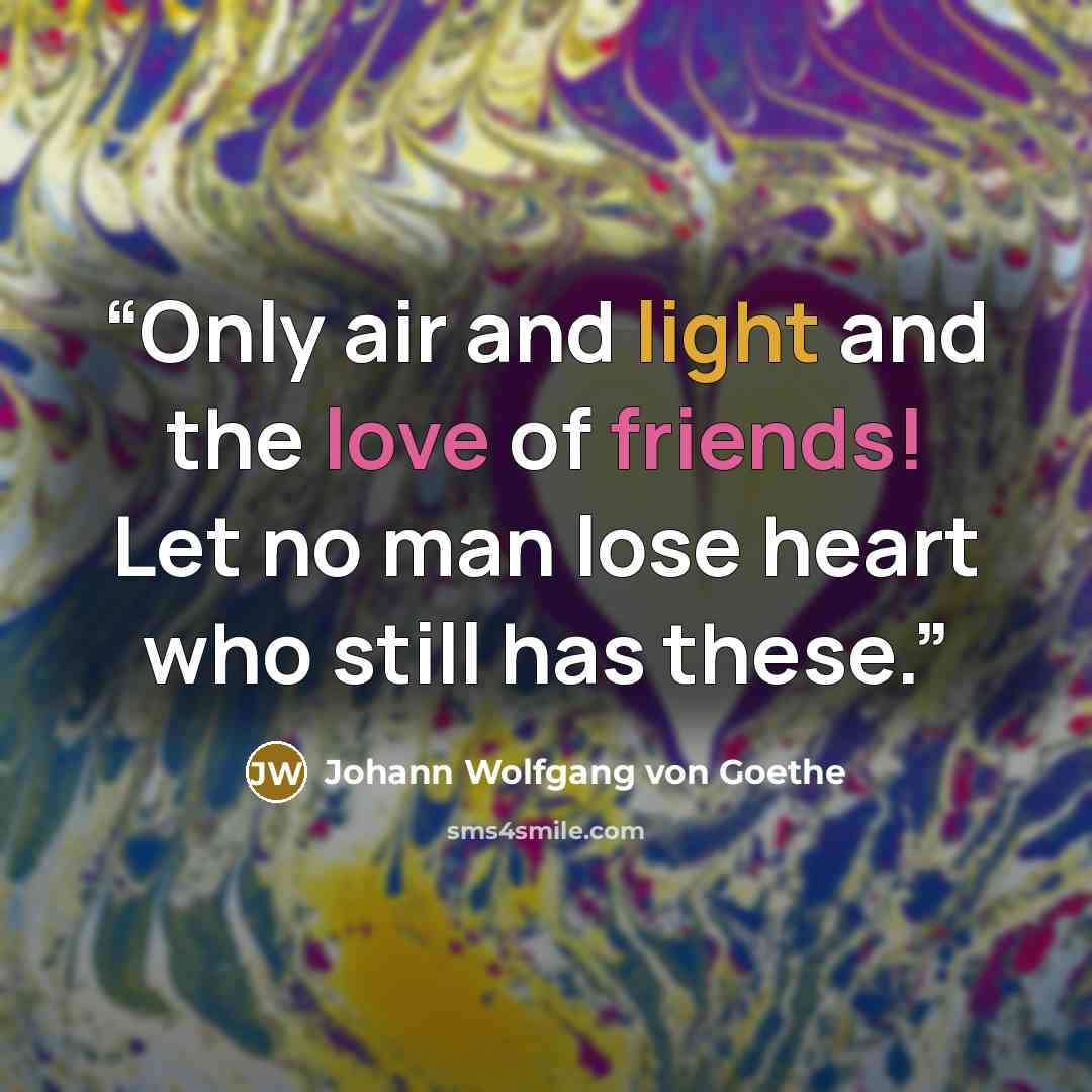 “Only air and light and the love of friends! Let no man lose heart who still has these.” quote by Johann Wolfgang von Goethe