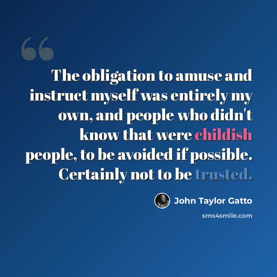 “The obligation to amuse and instruct myself was entirely my own, and people who didn't know that were childish people, to be avoided if possible. Certainly not to be trusted.” quote by John Taylor Gatto