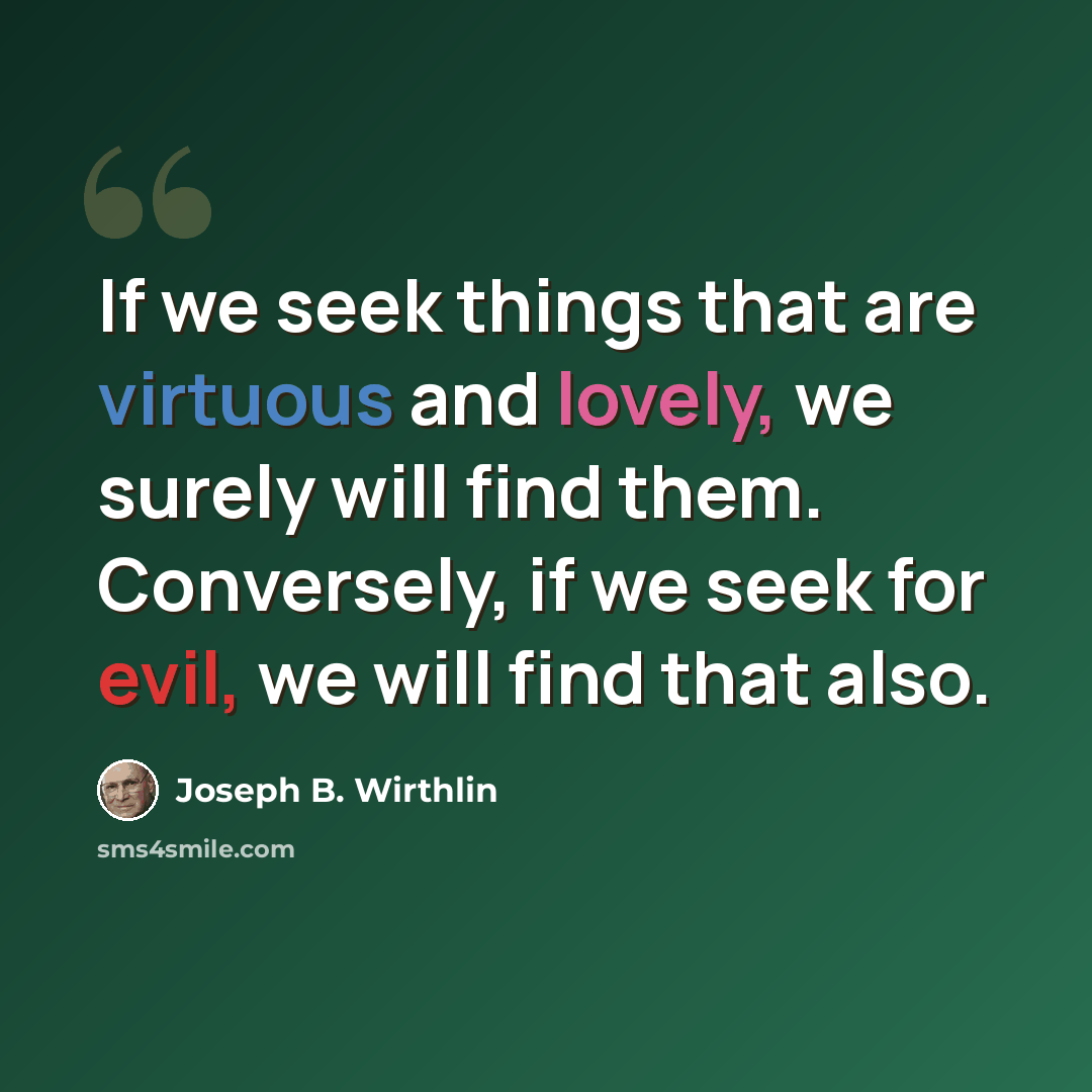 “If we seek things that are virtuous and lovely, we surely will find them. Conversely, if we seek for evil, we will find that also.” quote by Joseph B. Wirthlin