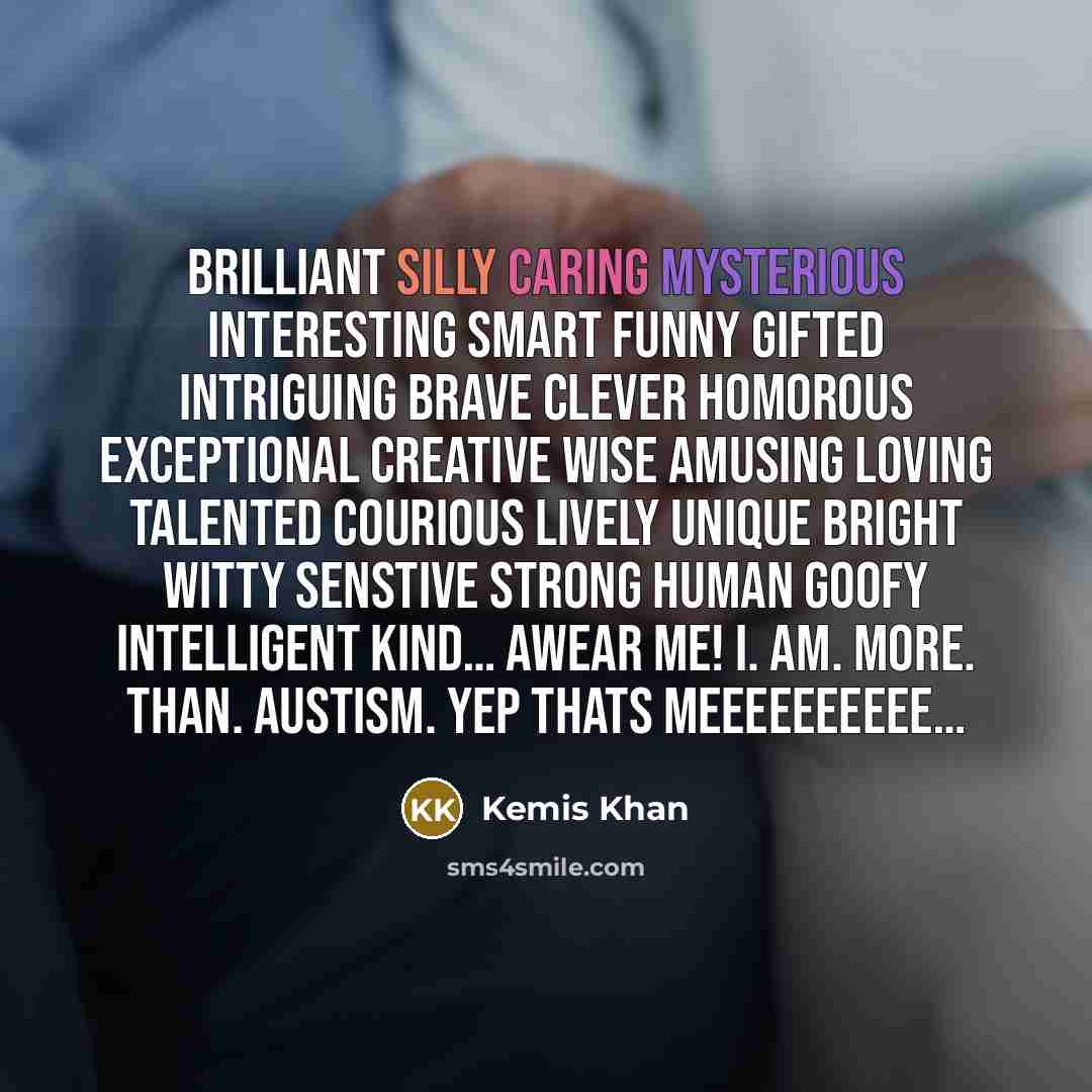 “Brilliant silly caring mysterious interesting smart funny gifted intriguing brave clever homorous exceptional creative wise amusing loving talented courious lively unique bright witty senstive strong human goofy intelligent kind… Awear me! I. AM. MORE. THAN. AUSTISM. Yep thats meeeeeeeeee…” quote by Kemis Khan