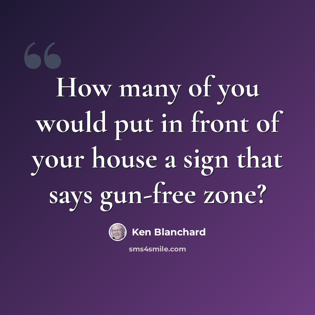 “How many of you would put in front of your house a sign that says gun-free zone?” quote by Ken Blanchard