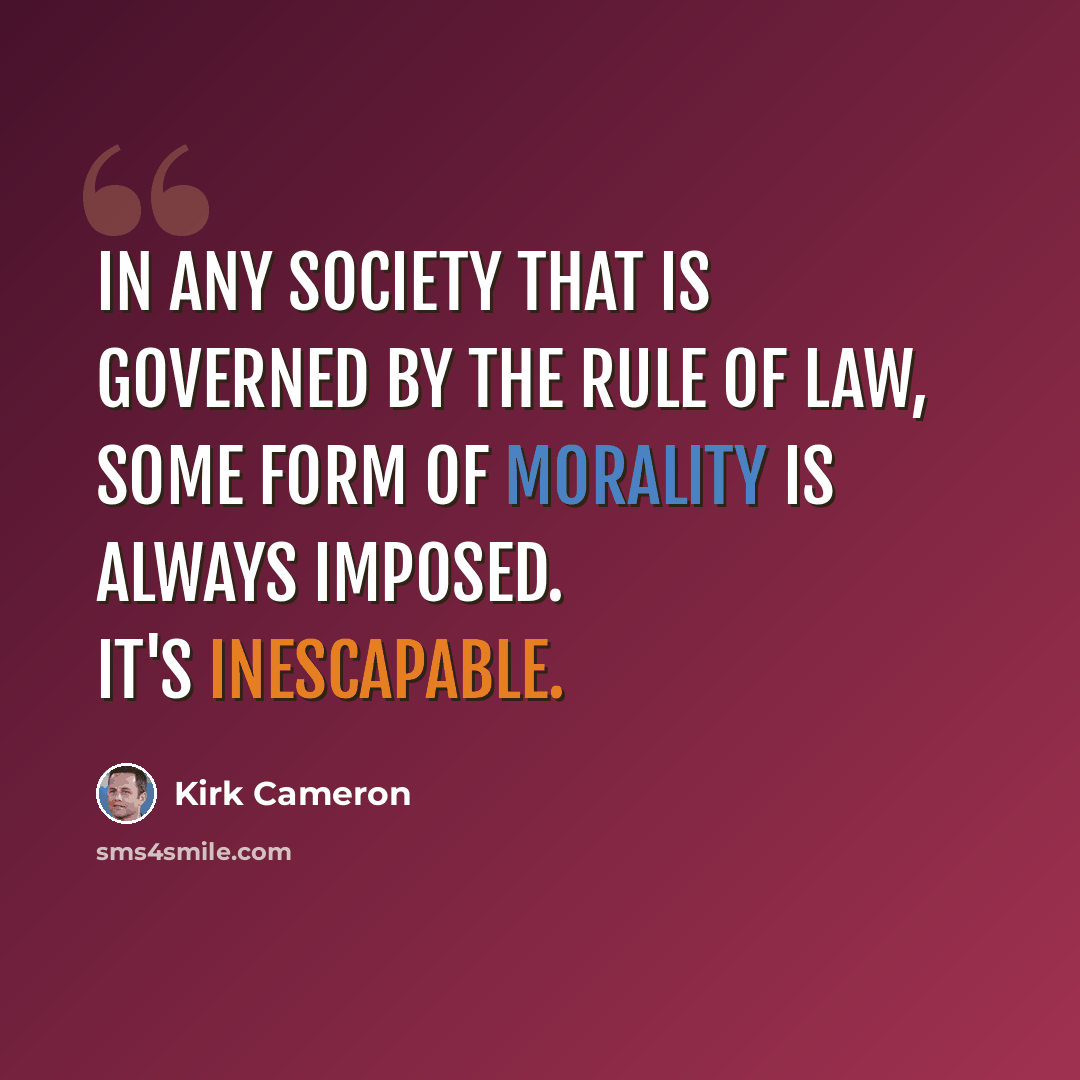 “In any society that is governed by the rule of law, some form of morality is always imposed. It's inescapable.” quote by Kirk Cameron