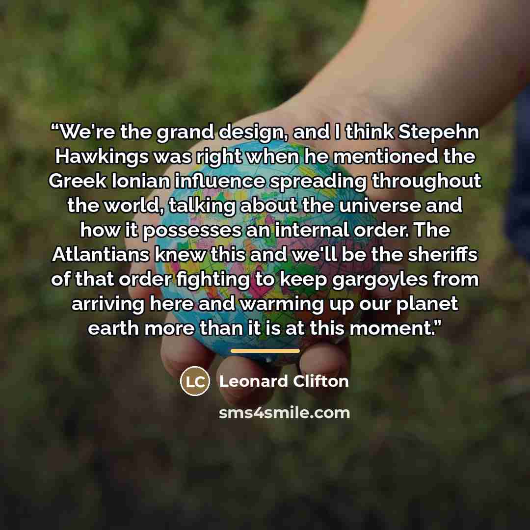 “We're the grand design, and I think Stepehn Hawkings was right when he mentioned the Greek Ionian influence spreading throughout the world, talking about the universe and how it possesses an internal order. The Atlantians knew this and we'll be the sheriffs of that order fighting to keep gargoyles…” quote by Leonard Clifton