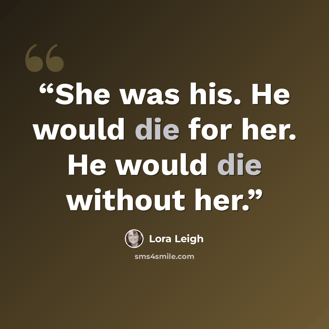 “She was his. He would die for her. He would die without her.” quote by Lora Leigh