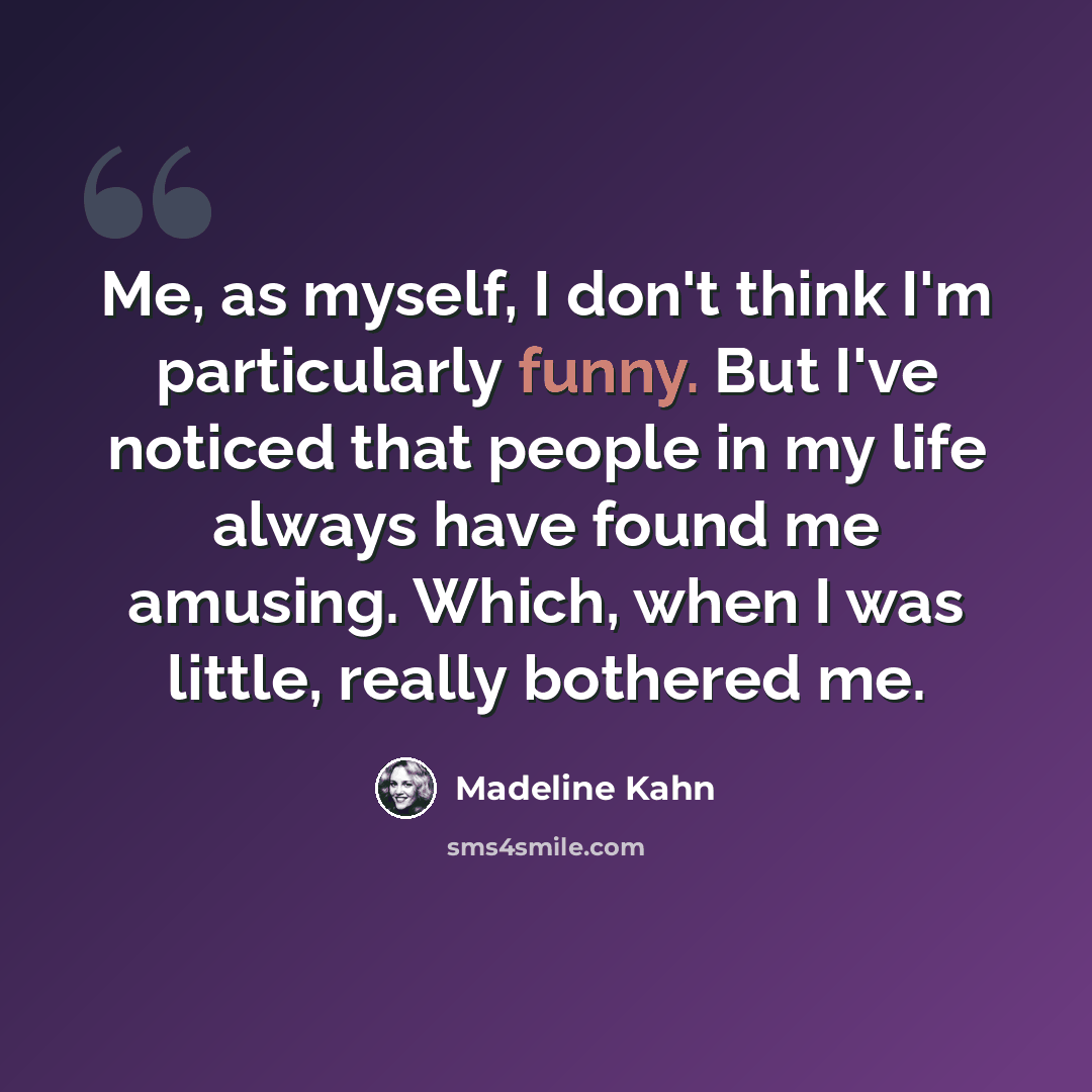“Me, as myself, I don't think I'm particularly funny. But I've noticed that people in my life always have found me amusing. Which, when I was little, really bothered me.” quote by Madeline Kahn