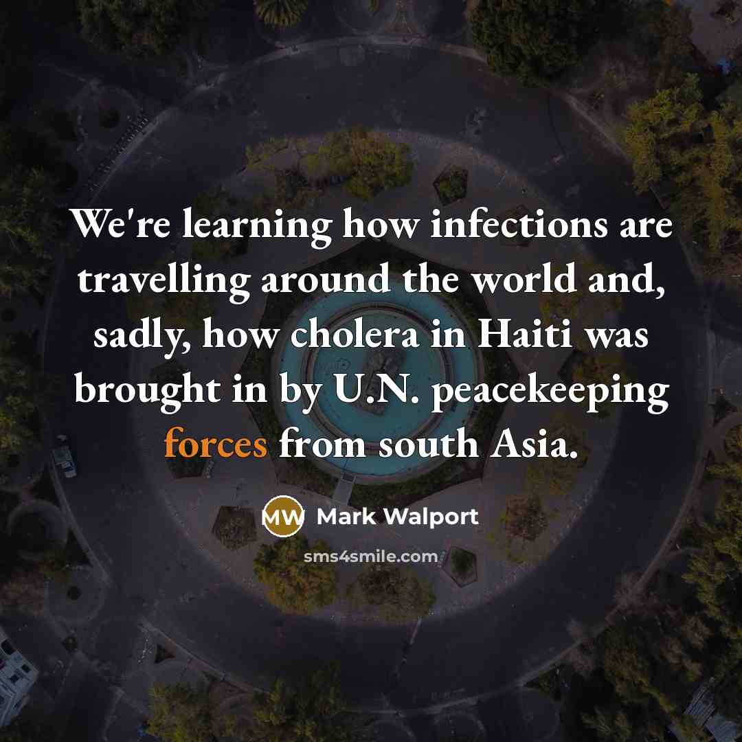 “We're learning how infections are travelling around the world and, sadly, how cholera in Haiti was brought in by U.N. peacekeeping forces from south Asia.” quote by Mark Walport