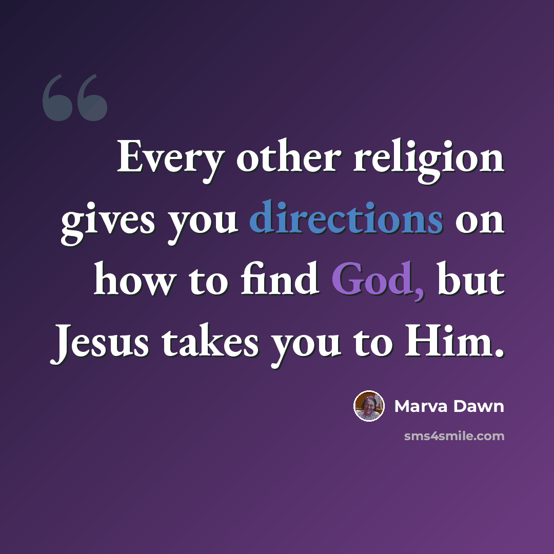 “Every other religion gives you directions on how to find God, but Jesus takes you to Him.” quote by Marva Dawn