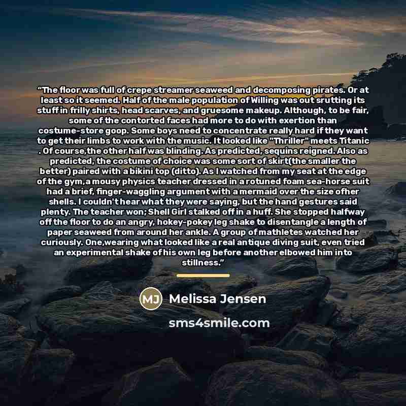 “The floor was full of crepe streamer seaweed and decomposing pirates. Or at least so it seemed. Half of the male population of Willing was out srutting its stuff in frilly shirts, head scarves, and gruesome makeup. Although, to be fair, some of the contorted faces had more to do with exertion than…” quote by Melissa Jensen