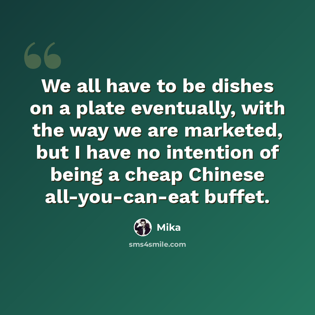 “We all have to be dishes on a plate eventually, with the way we are marketed, but I have no intention of being a cheap Chinese all-you-can-eat buffet.” quote by Mika