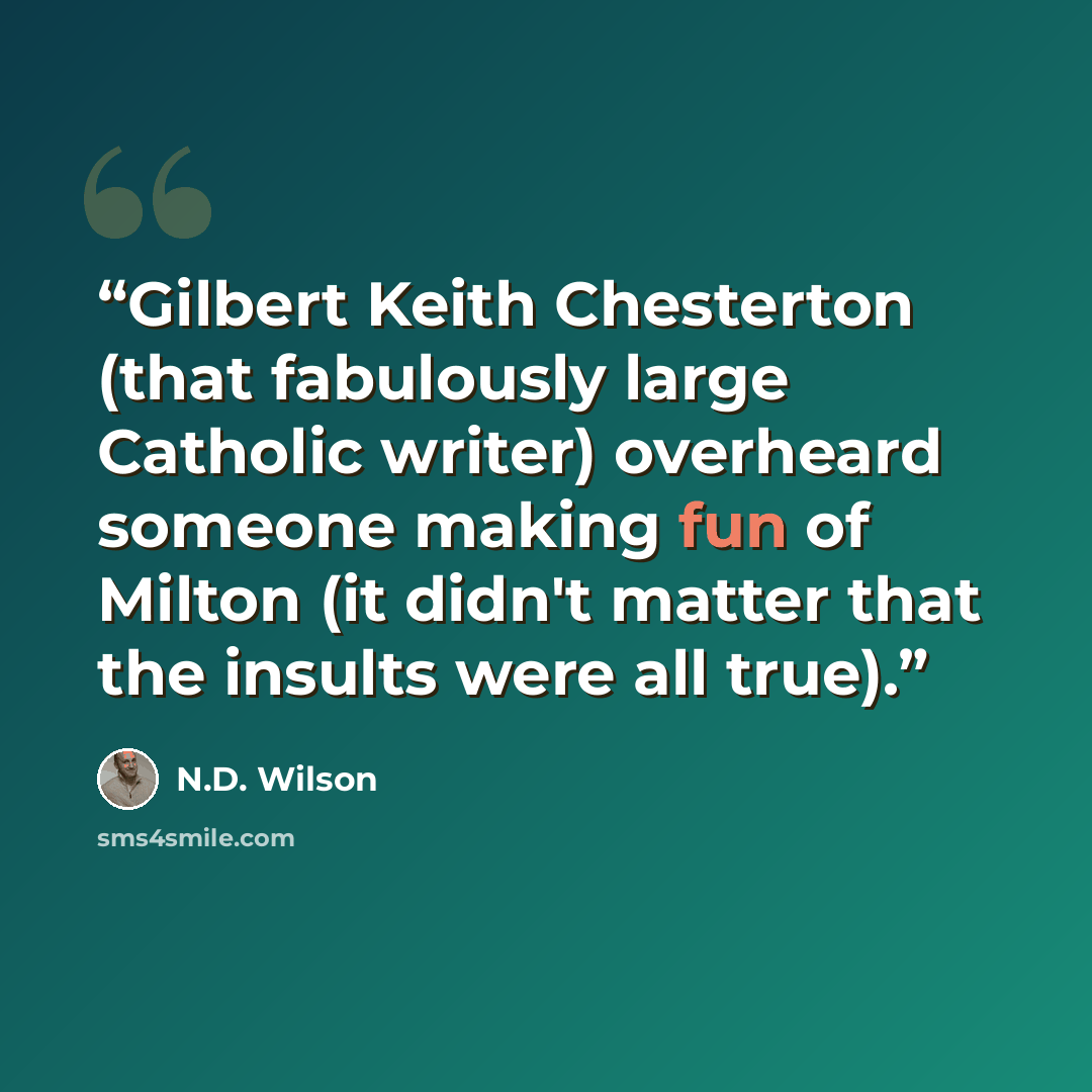 “Gilbert Keith Chesterton (that fabulously large Catholic writer) overheard someone making fun of Milton (it didn't matter that the insults were all true).” quote by N.D. Wilson