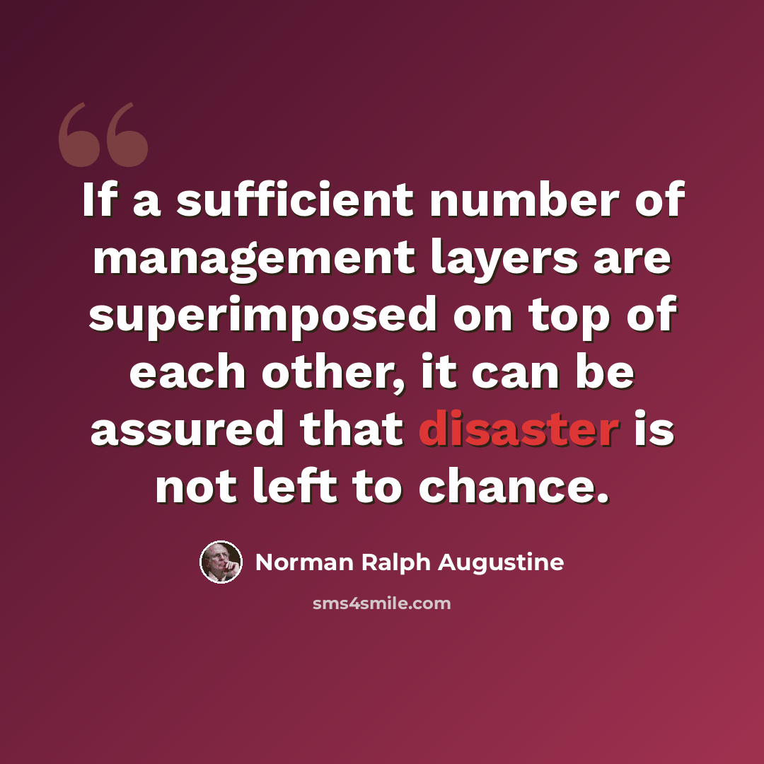 “If a sufficient number of management layers are superimposed on top of each other, it can be assured that disaster is not left to chance.” quote by Norman Ralph Augustine