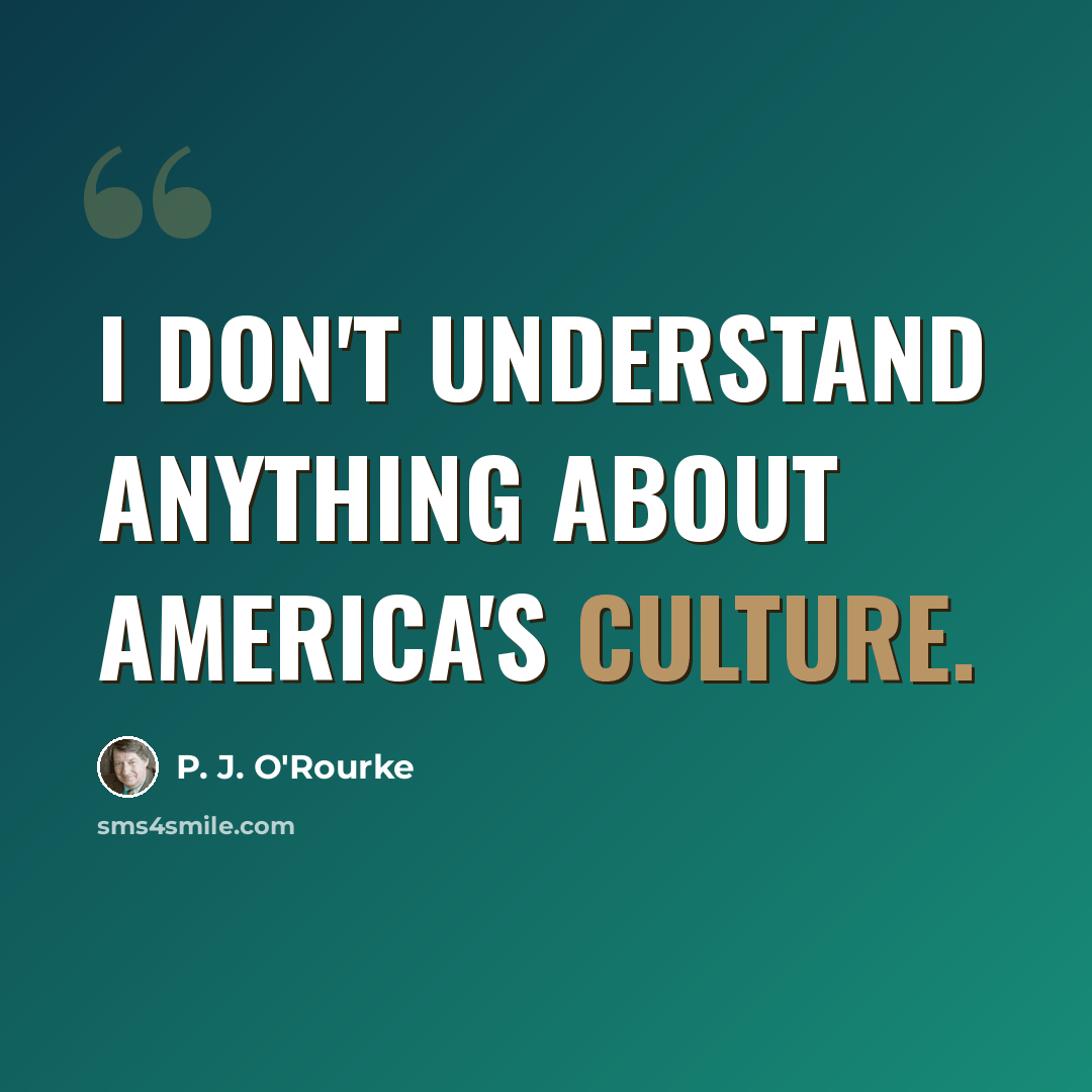“I don't understand anything about America's culture.” quote by P. J. O'Rourke