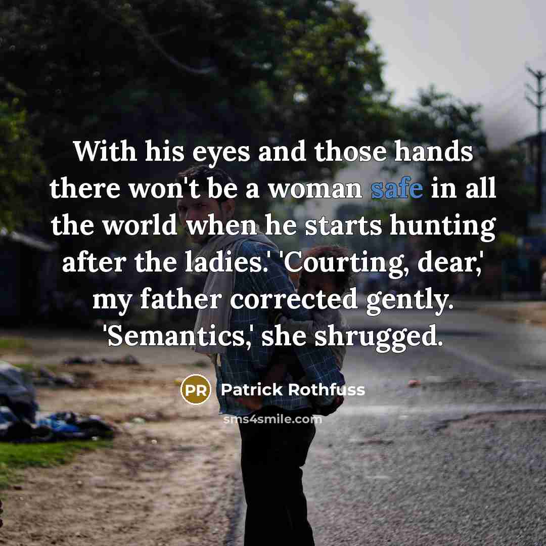“With his eyes and those hands there won't be a woman safe in all the world when he starts hunting after the ladies.' 'Courting, dear,' my father corrected gently. 'Semantics,' she shrugged.” quote by Patrick Rothfuss