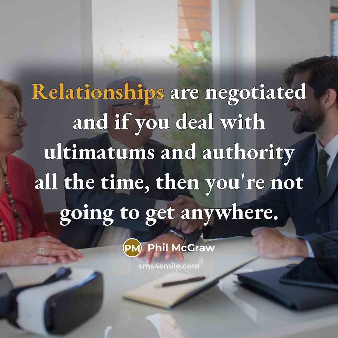 “Relationships are negotiated and if you deal with ultimatums and authority all the time, then you're not going to get anywhere.” quote by Phil McGraw